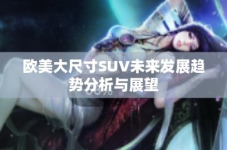 欧美大尺寸SUV未来发展趋势分析与展望