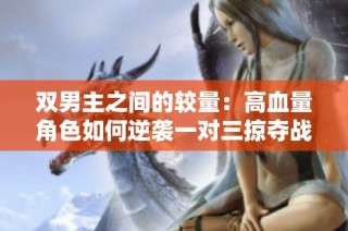 双男主之间的较量：高血量角色如何逆袭一对三掠夺战斗