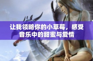 让我领略你的小草莓，感受音乐中的甜蜜与爱情