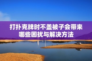 打扑克牌时不盖被子会带来哪些困扰与解决方法