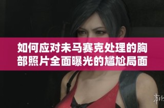 如何应对未马赛克处理的胸部照片全面曝光的尴尬局面
