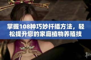 掌握108种巧妙扦插方法，轻松提升您的家庭植物养殖技巧视频分享
