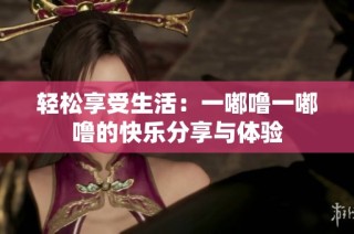 轻松享受生活：一嘟噜一嘟噜的快乐分享与体验