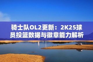 骑士队OL2更新：2K25球员投篮数据与徽章能力解析