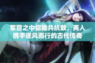 军营之中你我共抗敌，两人携手逆风而行的古代传奇