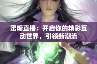蜜糖直播：开启你的精彩互动世界，引领新潮流