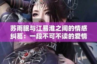 苏雨眠与江易淮之间的情感纠葛：一段不可不读的爱情故事