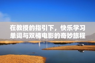 在教授的指引下，快乐学习单词与双楠电影的奇妙旅程