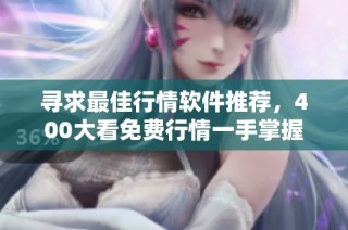 寻求最佳行情软件推荐，400大看免费行情一手掌握
