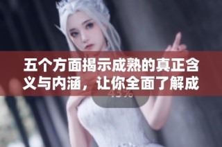 五个方面揭示成熟的真正含义与内涵，让你全面了解成熟的重要性