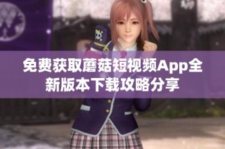 免费获取蘑菇短视频App全新版本下载攻略分享
