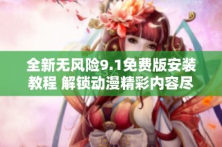 全新无风险9.1免费版安装教程 解锁动漫精彩内容尽在掌握