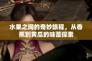 水果之间的奇妙旅程，从香蕉到黄瓜的味蕾探索