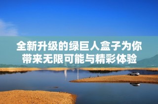 全新升级的绿巨人盒子为你带来无限可能与精彩体验