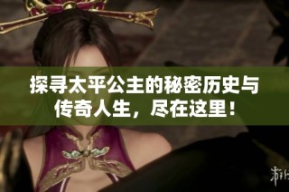 探寻太平公主的秘密历史与传奇人生，尽在这里！
