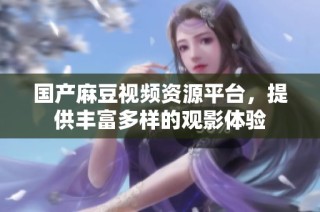 国产麻豆视频资源平台，提供丰富多样的观影体验