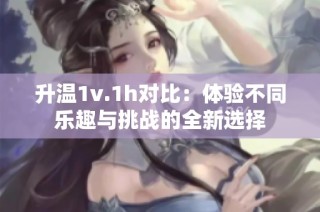 升温1v.1h对比：体验不同乐趣与挑战的全新选择