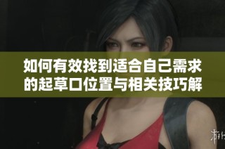 如何有效找到适合自己需求的起草口位置与相关技巧解析
