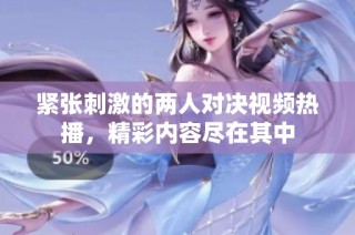 紧张刺激的两人对决视频热播，精彩内容尽在其中