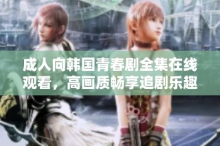 成人向韩国青春剧全集在线观看，高画质畅享追剧乐趣