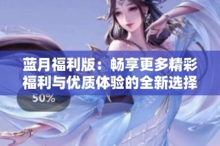 蓝月福利版：畅享更多精彩福利与优质体验的全新选择