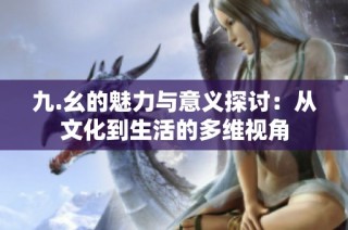 九.幺的魅力与意义探讨：从文化到生活的多维视角