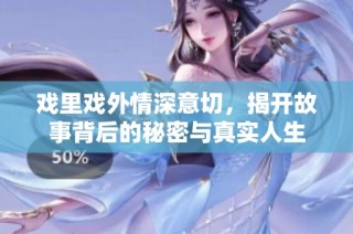 戏里戏外情深意切，揭开故事背后的秘密与真实人生