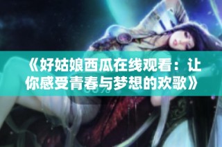 《好姑娘西瓜在线观看：让你感受青春与梦想的欢歌》