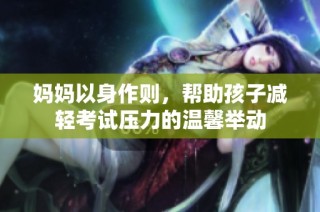 妈妈以身作则，帮助孩子减轻考试压力的温馨举动