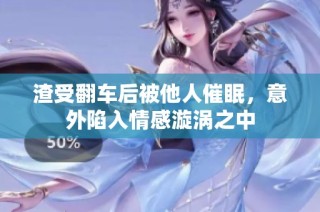 渣受翻车后被他人催眠，意外陷入情感漩涡之中