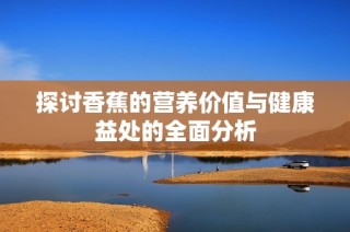 探讨香蕉的营养价值与健康益处的全面分析