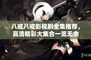 八戒八戒影视剧全集推荐，高清精彩大集合一览无余