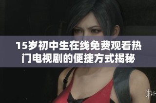 15岁初中生在线免费观看热门电视剧的便捷方式揭秘