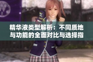 精华液类型解析：不同质地与功能的全面对比与选择指南