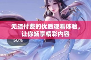 无须付费的优质观看体验，让你畅享精彩内容