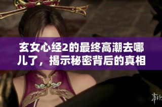 玄女心经2的最终高潮去哪儿了，揭示秘密背后的真相