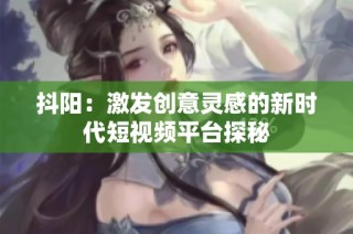 抖阳：激发创意灵感的新时代短视频平台探秘