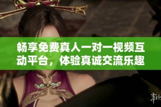 畅享免费真人一对一视频互动平台，体验真诚交流乐趣