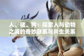 人、猪、狗：探索人与动物之间的奇妙联系与共生关系