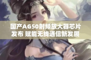 国产AG50射频放大器芯片发布 赋能无线通信新发展