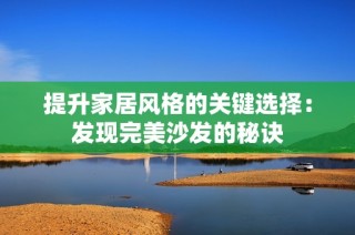 提升家居风格的关键选择：发现完美沙发的秘诀