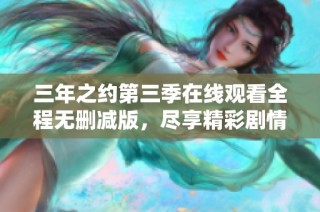 三年之约第三季在线观看全程无删减版，尽享精彩剧情