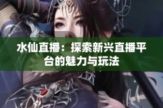 水仙直播：探索新兴直播平台的魅力与玩法