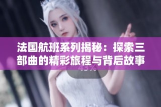 法国航班系列揭秘：探索三部曲的精彩旅程与背后故事