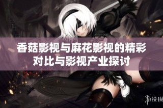 香菇影视与麻花影视的精彩对比与影视产业探讨