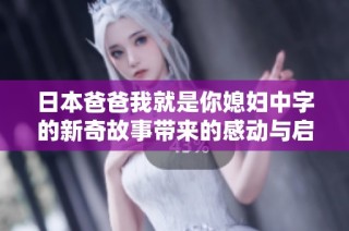 日本爸爸我就是你媳妇中字的新奇故事带来的感动与启示