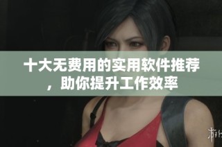 十大无费用的实用软件推荐，助你提升工作效率