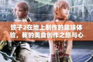 饺子2在地上制作的趣味体验，我的美食创作之旅与心得分享