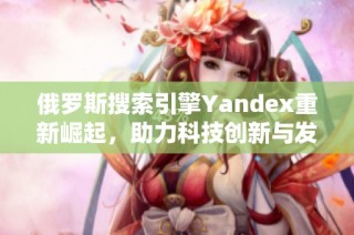 俄罗斯搜索引擎Yandex重新崛起，助力科技创新与发展