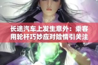 长途汽车上发生意外：乘客用轮杆巧妙应对险情引关注